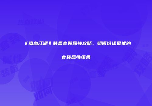 《热血江湖》装备套装属性攻略：如何选择最优的套装属性组合