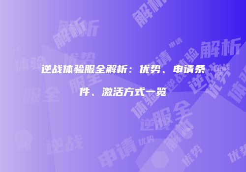 逆战体验服全解析：优势、申请条件、激活方式一览