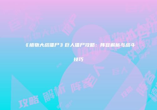 《植物大战僵尸》巨人僵尸攻略：阵容解析与战斗技巧
