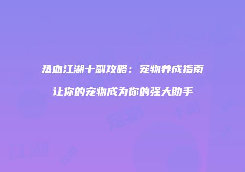 热血江湖十副攻略：宠物养成指南让你的宠物成为你的强大助手