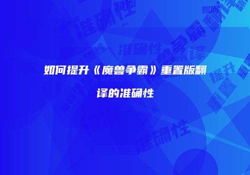 如何提升《魔兽争霸》重置版翻译的准确性