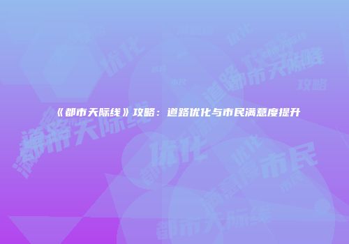 《都市天际线》攻略：道路优化与市民满意度提升