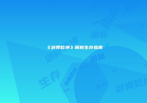 《剑舞乾坤》萌新生存指南