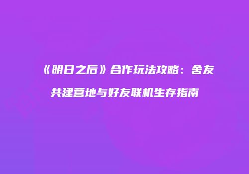 《明日之后》合作玩法攻略：舍友共建营地与好友联机生存指南