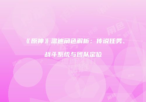 《原神》温迪角色解析：传说任务、战斗系统与团队定位