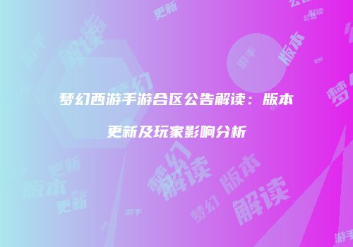 梦幻西游手游合区公告解读：版本更新及玩家影响分析