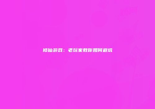 修仙游戏：老玩家教你如何避坑