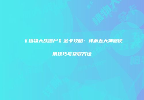 《植物大战僵尸》金卡攻略：详解五大神器使用技巧与获取方法