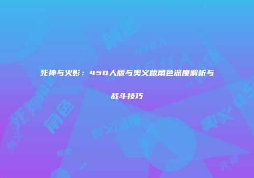 死神与火影：450人版与奥义版角色深度解析与战斗技巧