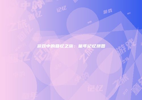 游戏中的回忆之旅：童年记忆拼图
