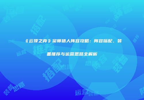 《云顶之弈》宗师猎人阵容攻略：阵容搭配、装备推荐与运营思路全解析