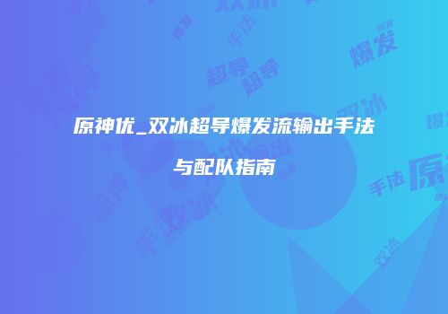 原神优_双冰超导爆发流输出手法与配队指南