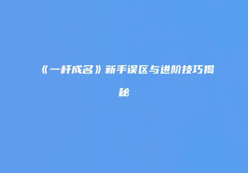《一杆成名》新手误区与进阶技巧揭秘