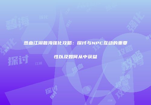 热血江湖碧海强化攻略：探讨与NPC互动的重要性以及如何从中获益