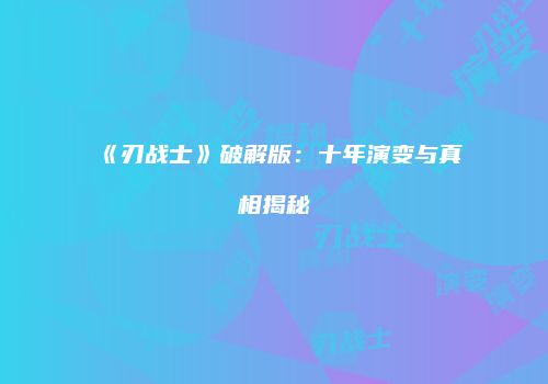 《刃战士》破解版：十年演变与真相揭秘