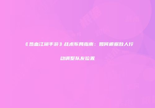 《热血江湖手游》战术布局指南：如何根据敌人行动调整队友位置