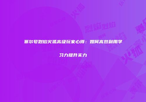 赛尔号烈焰火狐高级玩家心得:如何高效利用学习力提升实力