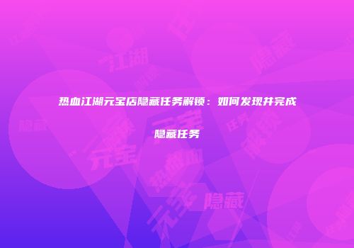 热血江湖元宝店隐藏任务解锁：如何发现并完成隐藏任务
