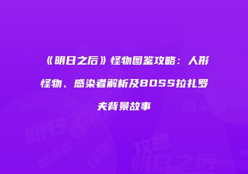 《明日之后》怪物图鉴攻略：人形怪物、感染者解析及BOSS拉扎罗夫背景故事