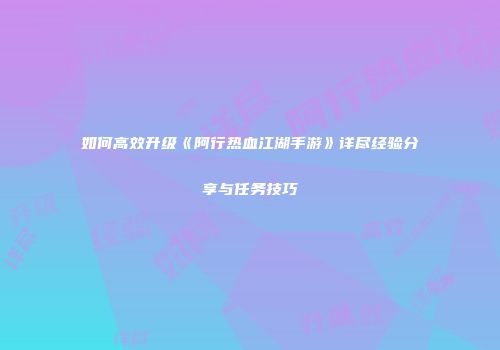 如何高效升级《阿行热血江湖手游》详尽经验分享与任务技巧