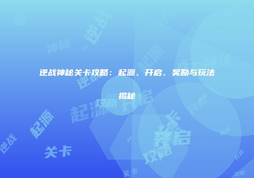 逆战神秘关卡攻略：起源、开启、奖励与玩法揭秘