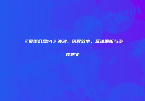 《最终幻想14》波波：获取效率、玩法解析与游戏意义