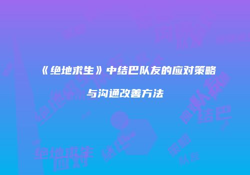 《绝地求生》中结巴队友的应对策略与沟通改善方法