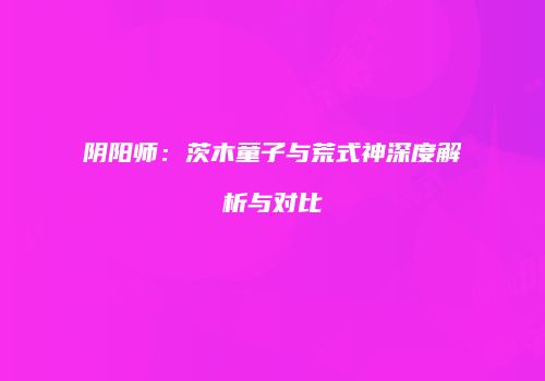 阴阳师：茨木童子与荒式神深度解析与对比