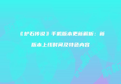 《炉石传说》手机版本更新解析：新版本上线时间及特色内容