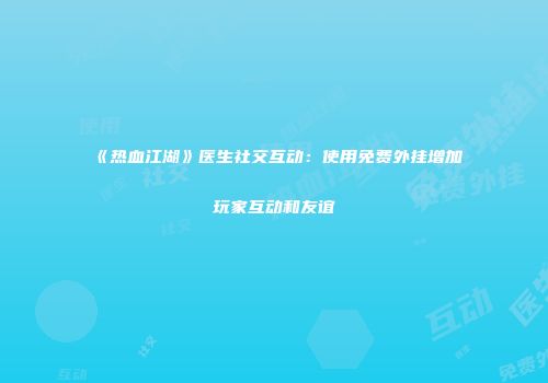 《热血江湖》医生社交互动：使用免费外挂增加玩家互动和友谊
