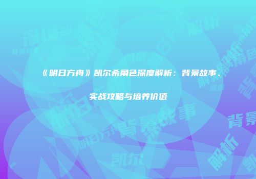 《明日方舟》凯尔希角色深度解析：背景故事、实战攻略与培养价值