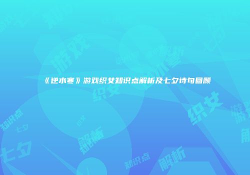 《逆水寒》游戏织女知识点解析及七夕诗句回顾