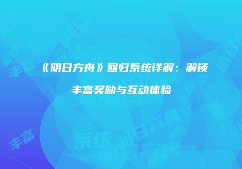 《明日方舟》回归系统详解：解锁丰富奖励与互动体验