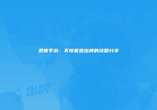 武侠手游：不按套路出牌的攻略分享