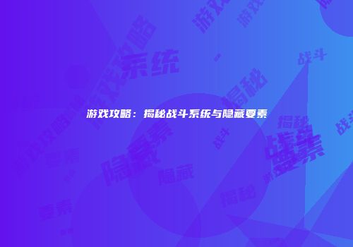 游戏攻略：揭秘战斗系统与隐藏要素