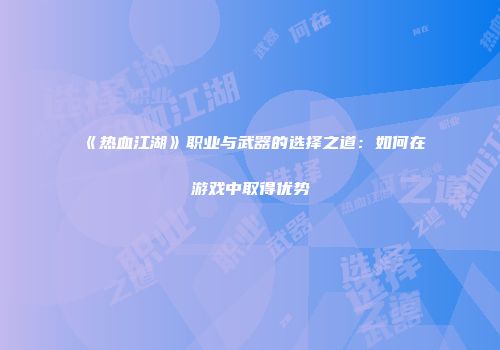 《热血江湖》职业与武器的选择之道：如何在游戏中取得优势
