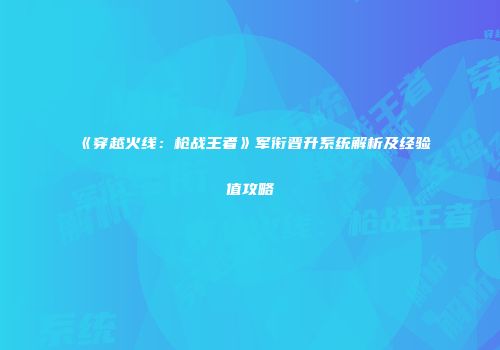 《穿越火线：枪战王者》军衔晋升系统解析及经验值攻略