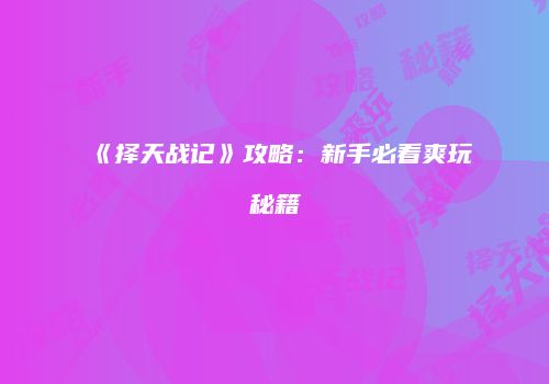 《择天战记》攻略：新手必看爽玩秘籍