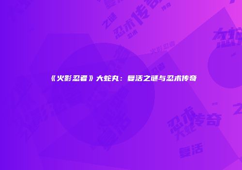 《火影忍者》大蛇丸：复活之谜与忍术传奇