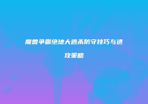 魔兽争霸绝地大逃杀防守技巧与进攻策略