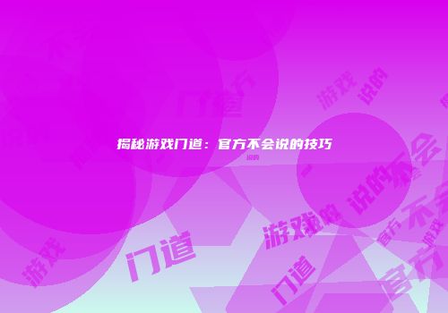 揭秘游戏门道：官方不会说的技巧