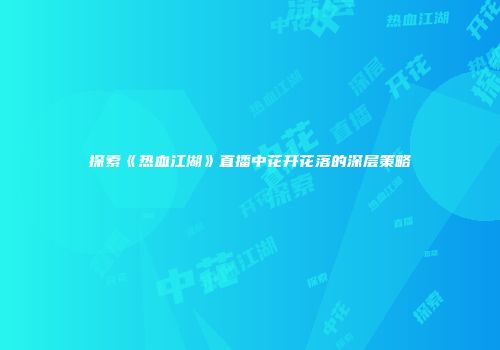 探索《热血江湖》直播中花开花落的深层策略