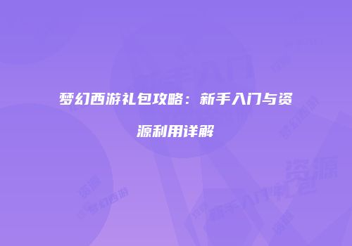 梦幻西游礼包攻略：新手入门与资源利用详解