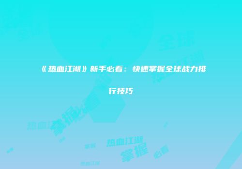 《热血江湖》新手必看：快速掌握全球战力排行技巧