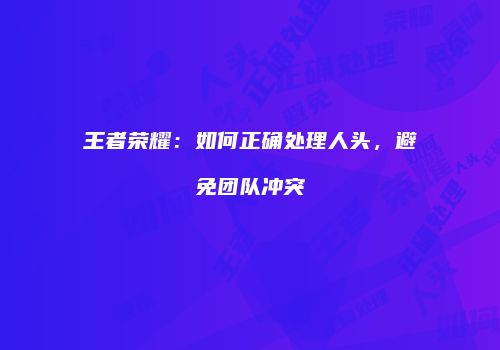 王者荣耀：如何正确处理人头，避免团队冲突