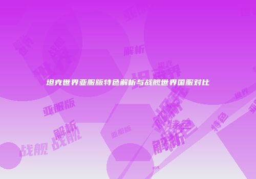 坦克世界亚服版特色解析与战舰世界国服对比