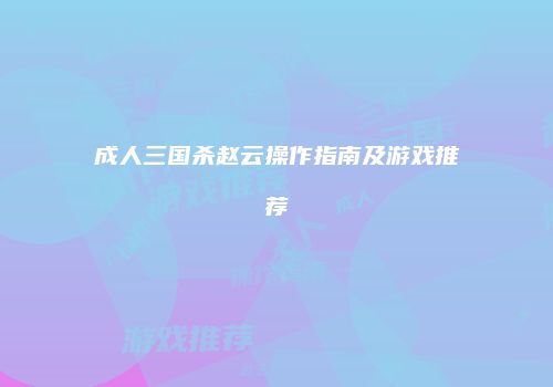 成人三国杀赵云操作指南及游戏推荐