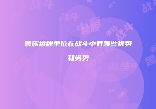 兽族远程单位在战斗中有哪些优势和劣势