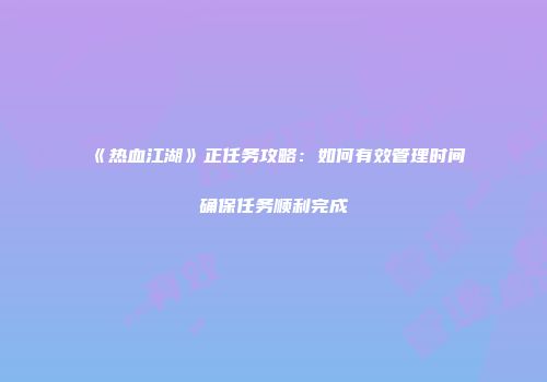 《热血江湖》正任务攻略：如何有效管理时间确保任务顺利完成