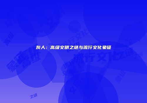 灰人：高级文明之谜与流行文化象征